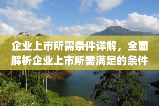 企业上市所需条件详解，全面解析企业上市所需满足的条件