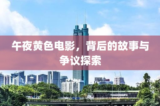 午夜黄色电影，背后的故事与争议探索