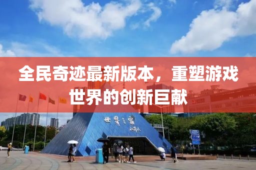全民奇迹最新版本，重塑游戏世界的创新巨献