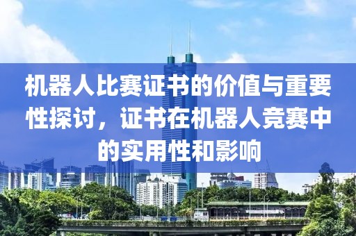 机器人比赛证书的价值与重要性探讨，证书在机器人竞赛中的实用性和影响