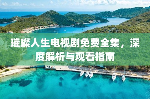 璀璨人生电视剧免费全集，深度解析与观看指南