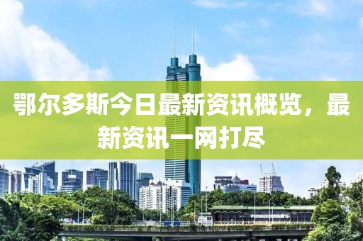 鄂尔多斯今日最新资讯概览，最新资讯一网打尽