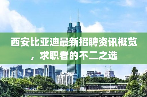 西安比亚迪最新招聘资讯概览，求职者的不二之选