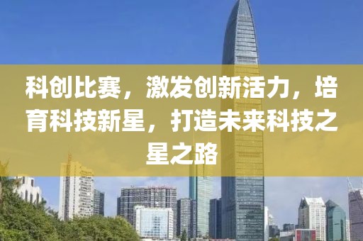 科创比赛，激发创新活力，培育科技新星，打造未来科技之星之路