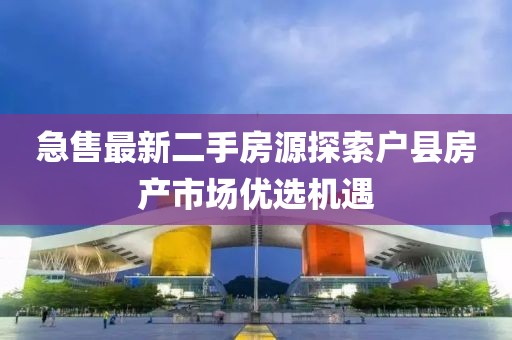急售最新二手房源探索户县房产市场优选机遇