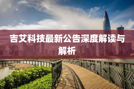吉艾科技最新公告深度解读与解析