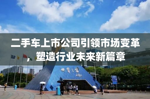 二手车上市公司引领市场变革，塑造行业未来新篇章