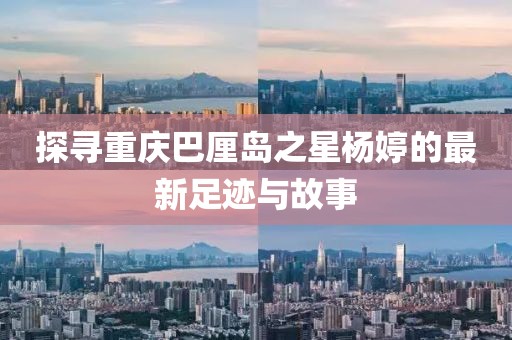 探寻重庆巴厘岛之星杨婷的最新足迹与故事