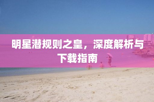 明星潜规则之皇，深度解析与下载指南