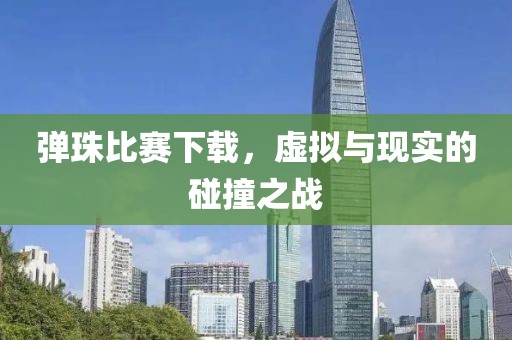 弹珠比赛下载，虚拟与现实的碰撞之战