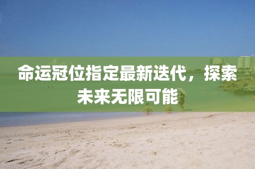 命运冠位指定最新迭代，探索未来无限可能
