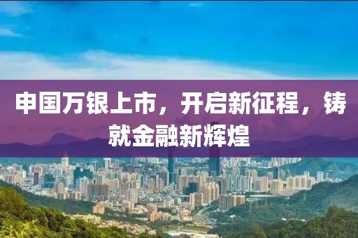 申国万银上市，开启新征程，铸就金融新辉煌