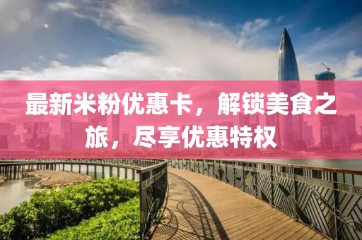 最新米粉优惠卡，解锁美食之旅，尽享优惠特权