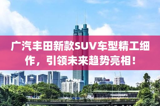 广汽丰田新款SUV车型精工细作，引领未来趋势亮相！