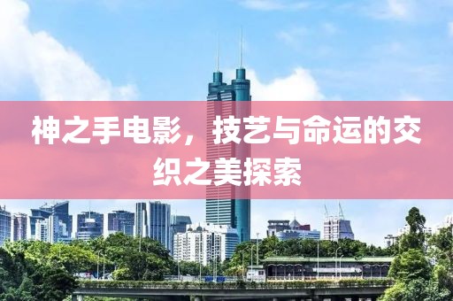 神之手电影，技艺与命运的交织之美探索