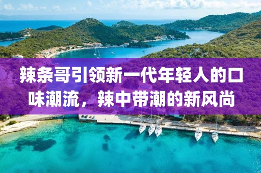 辣条哥引领新一代年轻人的口味潮流，辣中带潮的新风尚