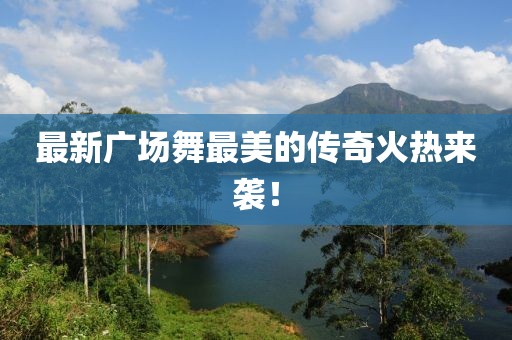 最新广场舞最美的传奇火热来袭！
