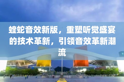 蝰蛇音效新版，重塑听觉盛宴的技术革新，引领音效革新潮流