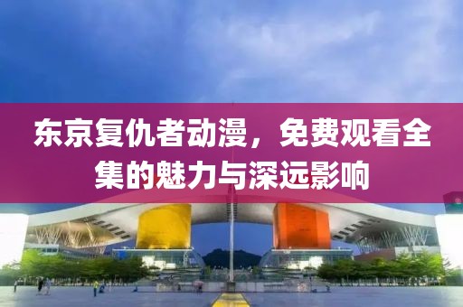 东京复仇者动漫，免费观看全集的魅力与深远影响