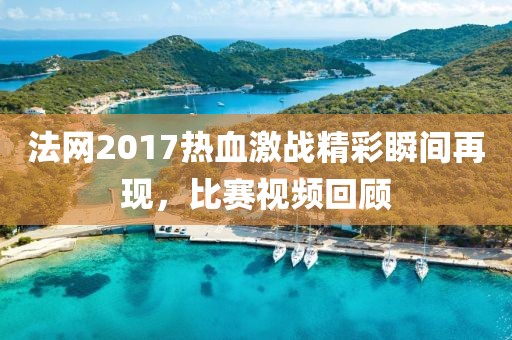 法网2017热血激战精彩瞬间再现，比赛视频回顾