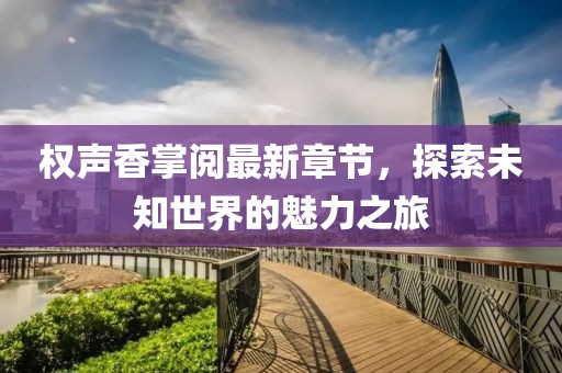 权声香掌阅最新章节，探索未知世界的魅力之旅