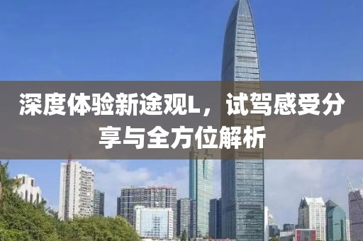 深度体验新途观L，试驾感受分享与全方位解析