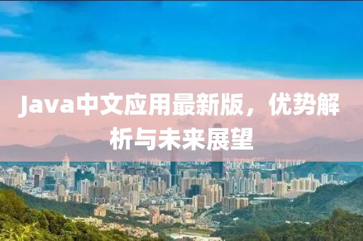 Java中文应用最新版，优势解析与未来展望