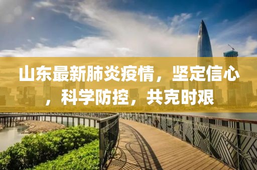 山东最新肺炎疫情，坚定信心，科学防控，共克时艰