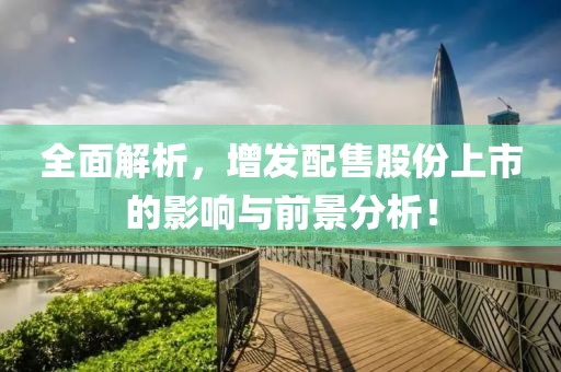全面解析，增发配售股份上市的影响与前景分析！
