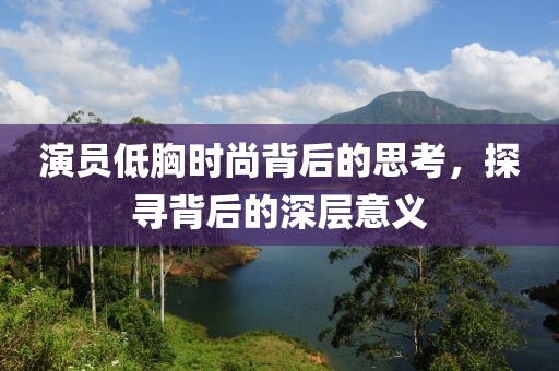 演员低胸时尚背后的思考，探寻背后的深层意义