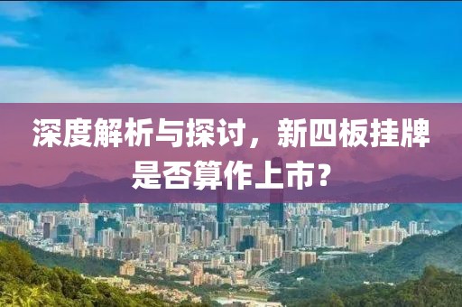 深度解析与探讨，新四板挂牌是否算作上市？