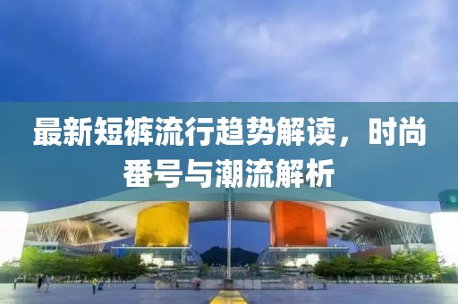 最新短裤流行趋势解读，时尚番号与潮流解析