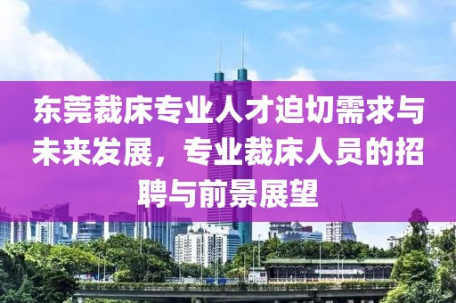 东莞裁床专业人才迫切需求与未来发展，专业裁床人员的招聘与前景展望