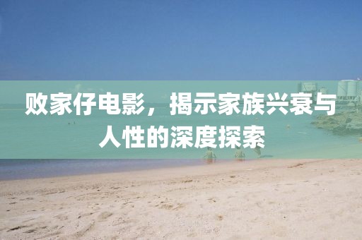 败家仔电影，揭示家族兴衰与人性的深度探索