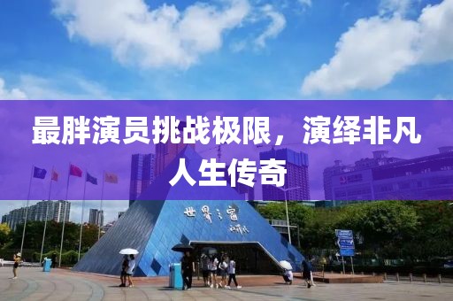 最胖演员挑战极限，演绎非凡人生传奇