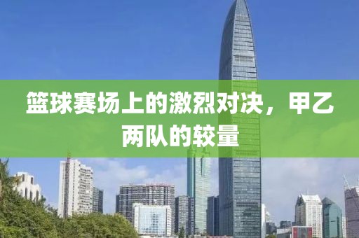 篮球赛场上的激烈对决，甲乙两队的较量