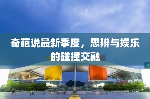 奇葩说最新季度，思辨与娱乐的碰撞交融