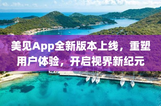 美见App全新版本上线，重塑用户体验，开启视界新纪元