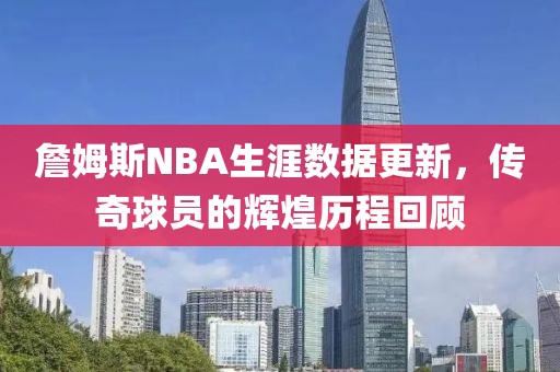 詹姆斯NBA生涯数据更新，传奇球员的辉煌历程回顾