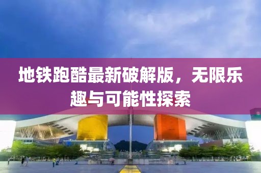 地铁跑酷最新破解版，无限乐趣与可能性探索
