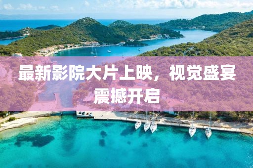 最新影院大片上映，视觉盛宴震撼开启