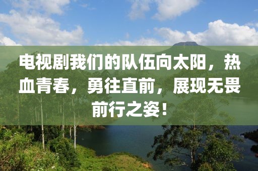 电视剧我们的队伍向太阳，热血青春，勇往直前，展现无畏前行之姿！