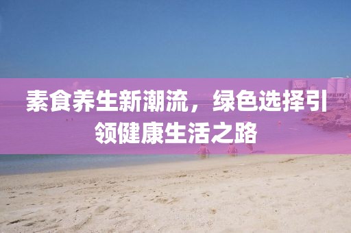 素食养生新潮流，绿色选择引领健康生活之路
