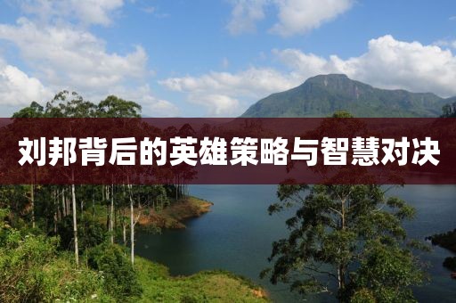 刘邦背后的英雄策略与智慧对决