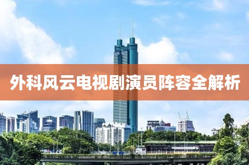 外科风云电视剧演员阵容全解析
