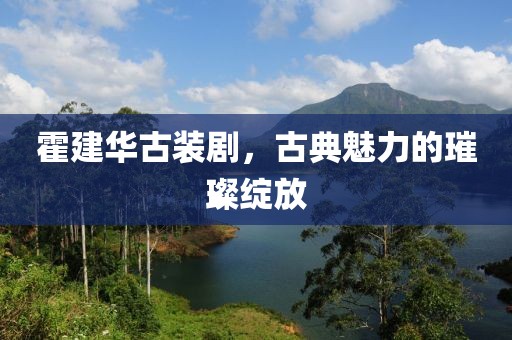 霍建华古装剧，古典魅力的璀璨绽放