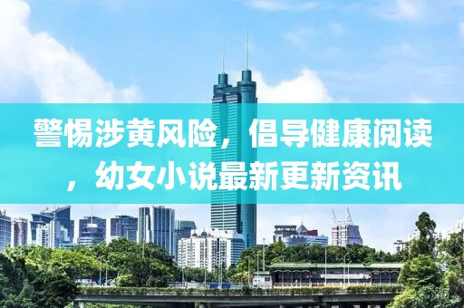 警惕涉黄风险，倡导健康阅读，幼女小说最新更新资讯