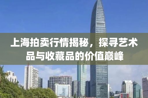 上海拍卖行情揭秘，探寻艺术品与收藏品的价值巅峰