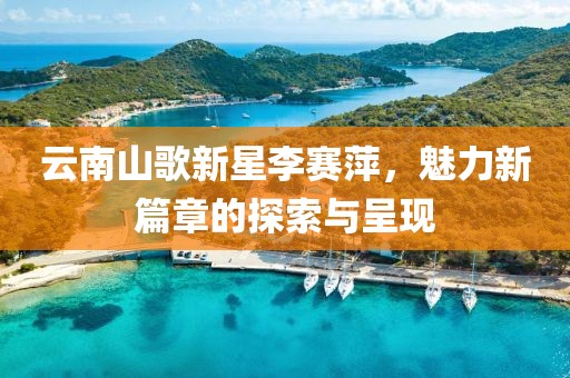 云南山歌新星李赛萍，魅力新篇章的探索与呈现