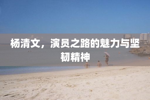 杨清文，演员之路的魅力与坚韧精神